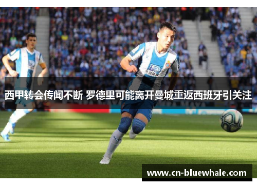 西甲转会传闻不断 罗德里可能离开曼城重返西班牙引关注
