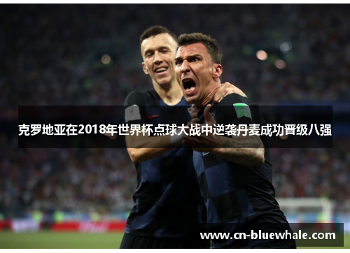 克罗地亚在2018年世界杯点球大战中逆袭丹麦成功晋级八强