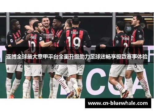 亚博全球最大意甲平台全面升级助力足球迷畅享极致赛事体验