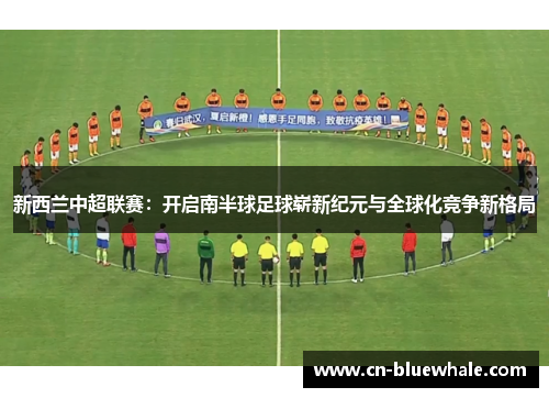 新西兰中超联赛：开启南半球足球崭新纪元与全球化竞争新格局