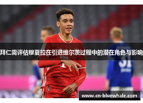 拜仁需评估穆夏拉在引进维尔茨过程中的潜在角色与影响