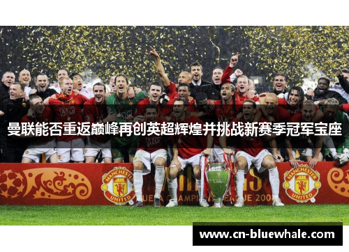 曼联能否重返巅峰再创英超辉煌并挑战新赛季冠军宝座