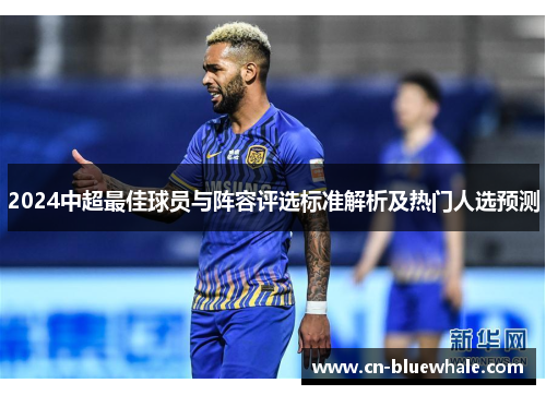 2024中超最佳球员与阵容评选标准解析及热门人选预测