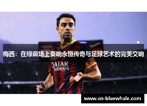 梅西：在绿茵场上奏响永恒传奇与足球艺术的完美交响