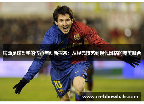梅西足球哲学的传承与创新探索：从经典技艺到现代风格的完美融合