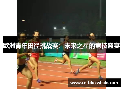 欧洲青年田径挑战赛：未来之星的竞技盛宴