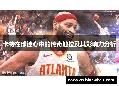 卡特在球迷心中的传奇地位及其影响力分析