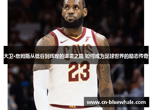大卫·詹姆斯从低谷到辉煌的逆袭之路 如何成为足球世界的励志传奇
