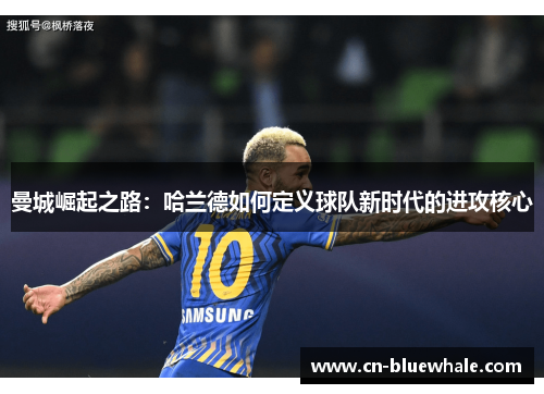 曼城崛起之路：哈兰德如何定义球队新时代的进攻核心