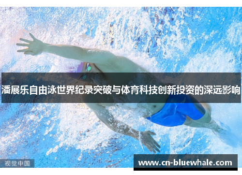 潘展乐自由泳世界纪录突破与体育科技创新投资的深远影响