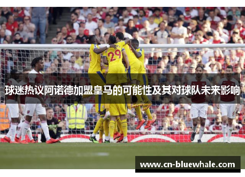 球迷热议阿诺德加盟皇马的可能性及其对球队未来影响
