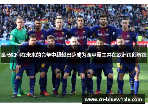 皇马如何在未来的竞争中超越巴萨成为西甲霸主并在欧洲再创辉煌