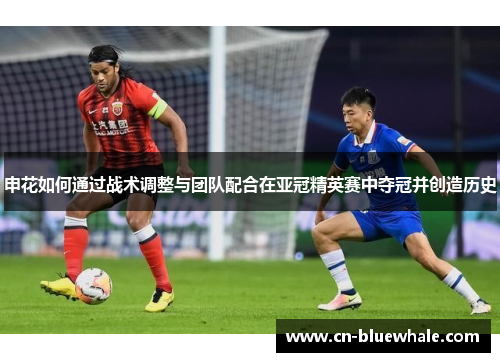 申花如何通过战术调整与团队配合在亚冠精英赛中夺冠并创造历史