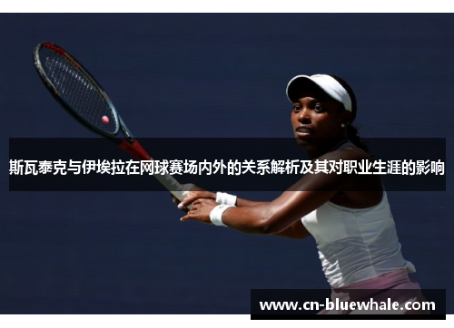 斯瓦泰克与伊埃拉在网球赛场内外的关系解析及其对职业生涯的影响