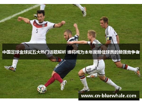 中国足球金球奖五大热门话题解析 谁将成为本年度最佳球员的最强竞争者