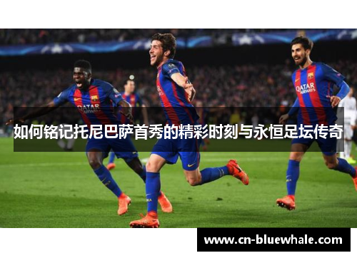 如何铭记托尼巴萨首秀的精彩时刻与永恒足坛传奇