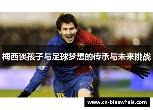 梅西谈孩子与足球梦想的传承与未来挑战