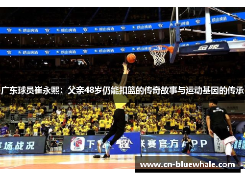 广东球员崔永熙：父亲48岁仍能扣篮的传奇故事与运动基因的传承