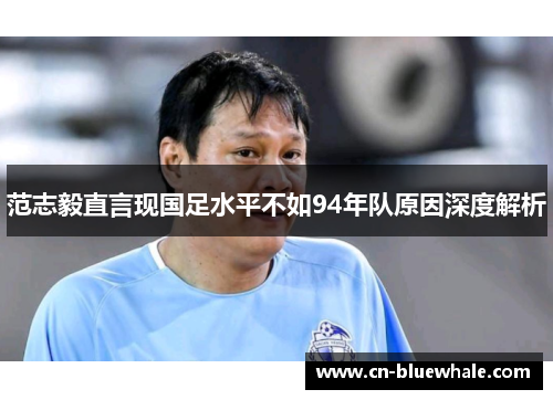 范志毅直言现国足水平不如94年队原因深度解析
