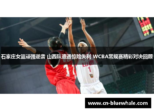 石家庄女篮顽强逆袭 山西队遭遇惊险失利 WCBA常规赛精彩对决回顾