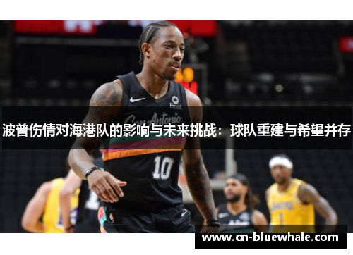 波普伤情对海港队的影响与未来挑战：球队重建与希望并存