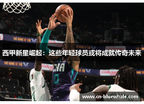 西甲新星崛起：这些年轻球员或将成就传奇未来