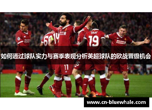 如何通过球队实力与赛季表现分析英超球队的欧战晋级机会