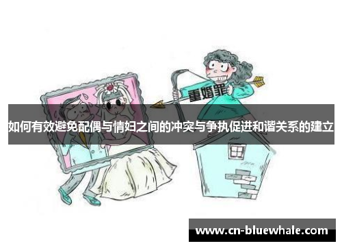 如何有效避免配偶与情妇之间的冲突与争执促进和谐关系的建立