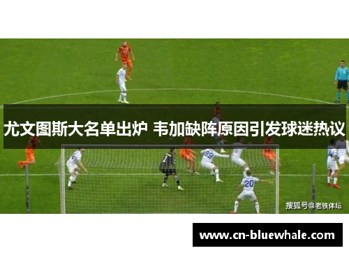 尤文图斯大名单出炉 韦加缺阵原因引发球迷热议