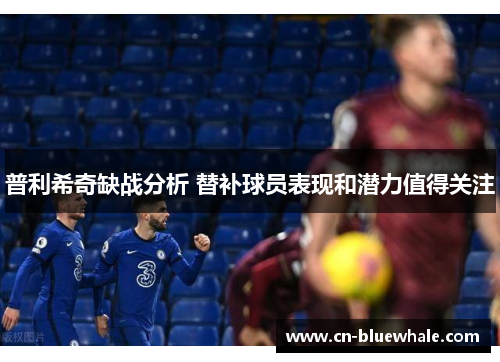 普利希奇缺战分析 替补球员表现和潜力值得关注
