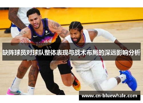 缺阵球员对球队整体表现与战术布局的深远影响分析
