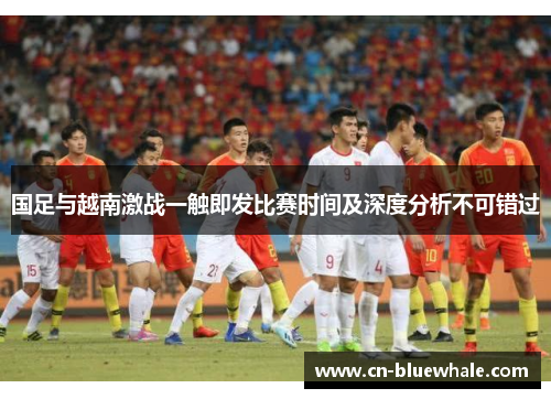 国足与越南激战一触即发比赛时间及深度分析不可错过
