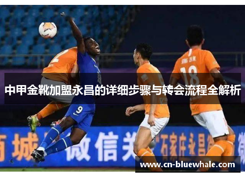 中甲金靴加盟永昌的详细步骤与转会流程全解析