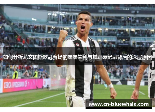 如何分析尤文图斯欧冠赛场的屡屡失利与其耻辱纪录背后的深层原因