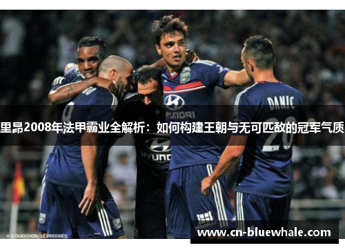 里昂2008年法甲霸业全解析：如何构建王朝与无可匹敌的冠军气质