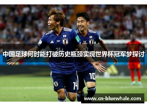 中国足球何时能打破历史瓶颈实现世界杯冠军梦探讨