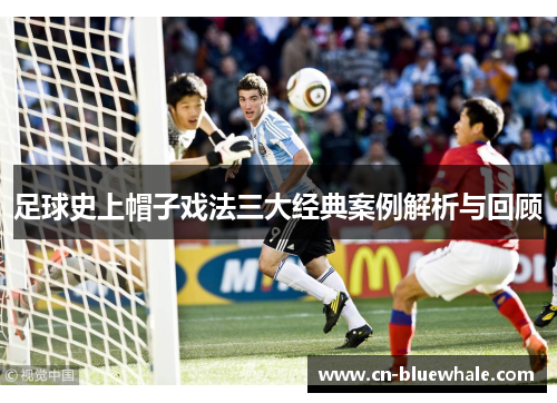 足球史上帽子戏法三大经典案例解析与回顾