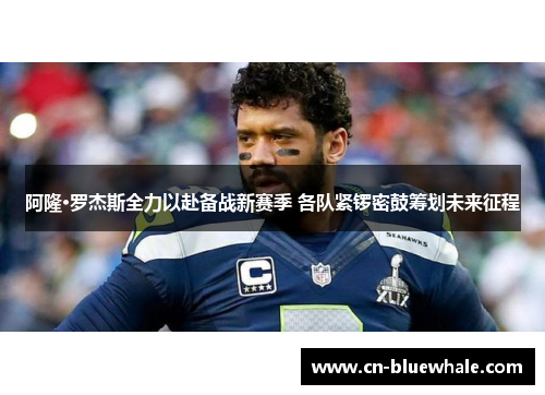 阿隆·罗杰斯全力以赴备战新赛季 各队紧锣密鼓筹划未来征程