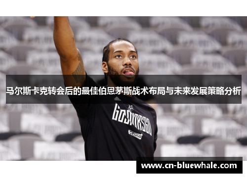 马尔斯卡克转会后的最佳伯恩茅斯战术布局与未来发展策略分析