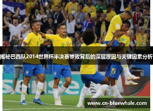揭秘巴西队2014世界杯半决赛惨败背后的深层原因与关键因素分析