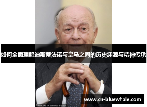 如何全面理解迪斯蒂法诺与皇马之间的历史渊源与精神传承