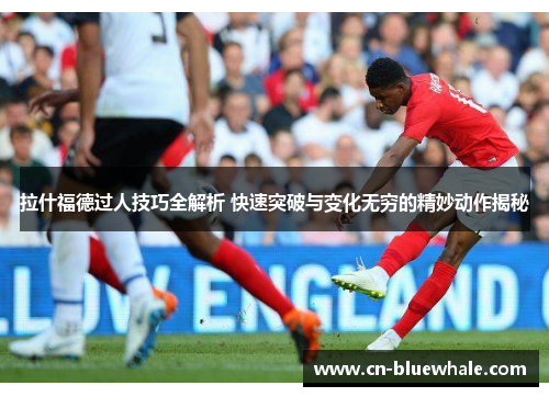 拉什福德过人技巧全解析 快速突破与变化无穷的精妙动作揭秘