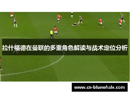 拉什福德在曼联的多重角色解读与战术定位分析