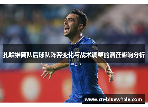 扎哈维离队后球队阵容变化与战术调整的潜在影响分析